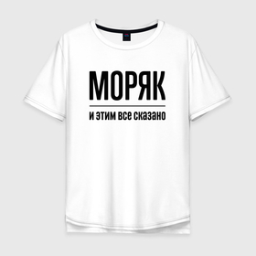 Мужская футболка хлопок Oversize с принтом Моряк   и этим все сказано в городе Новоалтайск, 100% хлопок | свободный крой, круглый ворот, “спинка” длиннее передней части | Тематика изображения на принте: 