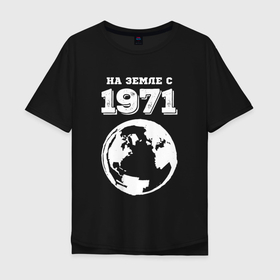 Мужская футболка хлопок Oversize с принтом На Земле с 1971 с краской на темном в Курске, 100% хлопок | свободный крой, круглый ворот, “спинка” длиннее передней части | 