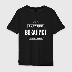 Мужская футболка хлопок Oversize с принтом Надпись: будущий лучший вокалист в Петрозаводске, 100% хлопок | свободный крой, круглый ворот, “спинка” длиннее передней части | 