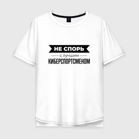 Мужская футболка хлопок Oversize с принтом Не спорь с киберспортсменом в Кировске, 100% хлопок | свободный крой, круглый ворот, “спинка” длиннее передней части | 