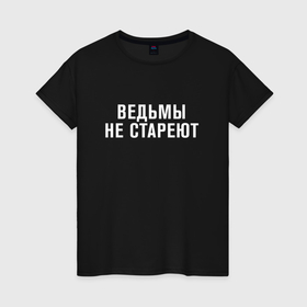 Женская футболка хлопок с принтом Ведьмы не стареют в Кировске, 100% хлопок | прямой крой, круглый вырез горловины, длина до линии бедер, слегка спущенное плечо | 