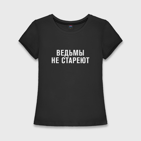 Женская футболка хлопок Slim с принтом Ведьмы не стареют в Новосибирске,  |  | 