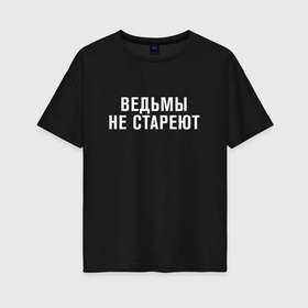 Женская футболка хлопок Oversize с принтом Ведьмы не стареют в Белгороде, 100% хлопок | свободный крой, круглый ворот, спущенный рукав, длина до линии бедер
 | 