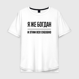 Мужская футболка хлопок Oversize с принтом Я же Богдан   и этим всё сказано в Курске, 100% хлопок | свободный крой, круглый ворот, “спинка” длиннее передней части | 