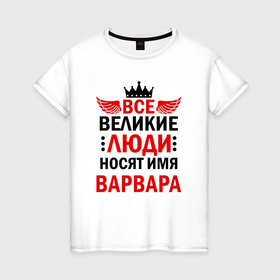 Женская футболка хлопок с принтом Все великие люди носят имя Варвара в Санкт-Петербурге, 100% хлопок | прямой крой, круглый вырез горловины, длина до линии бедер, слегка спущенное плечо | 