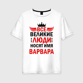 Женская футболка хлопок Oversize с принтом Все великие люди носят имя Варвара в Санкт-Петербурге, 100% хлопок | свободный крой, круглый ворот, спущенный рукав, длина до линии бедер
 | 