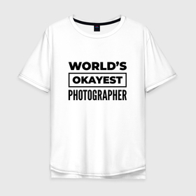 Мужская футболка хлопок Oversize с принтом The worlds okayest photographer в Белгороде, 100% хлопок | свободный крой, круглый ворот, “спинка” длиннее передней части | Тематика изображения на принте: 