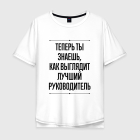 Мужская футболка хлопок Oversize с принтом Теперь ты знаешь как выглядит лучший руководитель в Екатеринбурге, 100% хлопок | свободный крой, круглый ворот, “спинка” длиннее передней части | 