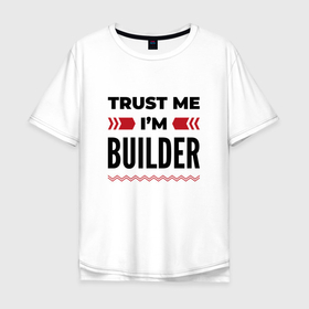 Мужская футболка хлопок Oversize с принтом Trust me   Im builder в Санкт-Петербурге, 100% хлопок | свободный крой, круглый ворот, “спинка” длиннее передней части | 