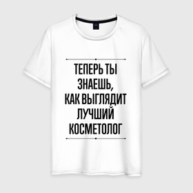 Мужская футболка хлопок с принтом Теперь ты знаешь как выглядит лучший косметолог в Белгороде, 100% хлопок | прямой крой, круглый вырез горловины, длина до линии бедер, слегка спущенное плечо. | 