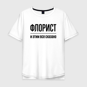 Мужская футболка хлопок Oversize с принтом Флорист   и этим все сказано в Кировске, 100% хлопок | свободный крой, круглый ворот, “спинка” длиннее передней части | Тематика изображения на принте: 