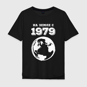Мужская футболка хлопок Oversize с принтом На Земле с 1979 с краской на темном в Санкт-Петербурге, 100% хлопок | свободный крой, круглый ворот, “спинка” длиннее передней части | 