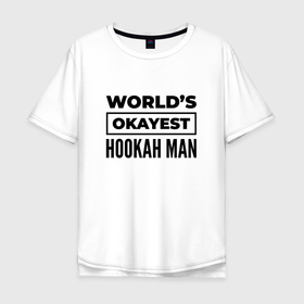 Мужская футболка хлопок Oversize с принтом The worlds okayest hookah man в Екатеринбурге, 100% хлопок | свободный крой, круглый ворот, “спинка” длиннее передней части | 