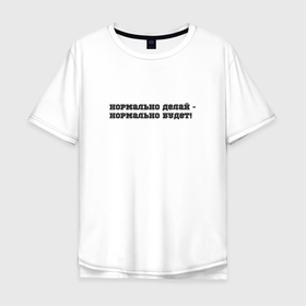 Мужская футболка хлопок Oversize с принтом Нормально делай в Новосибирске, 100% хлопок | свободный крой, круглый ворот, “спинка” длиннее передней части | Тематика изображения на принте: 