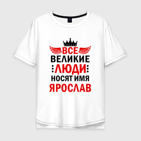 Мужская футболка хлопок Oversize с принтом Все великие люди носят имя Ярослав в Тюмени, 100% хлопок | свободный крой, круглый ворот, “спинка” длиннее передней части | 