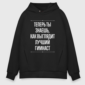 Мужское худи Oversize хлопок с принтом Теперь ты знаешь, как выглядит лучший гимнаст в городе Новоалтайск, френч-терри — 70% хлопок, 30% полиэстер. Мягкий теплый начес внутри —100% хлопок | боковые карманы, эластичные манжеты и нижняя кромка, капюшон на магнитной кнопке | 
