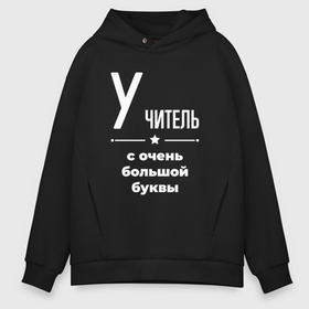 Мужское худи Oversize хлопок с принтом Учитель с очень большой буквы , френч-терри — 70% хлопок, 30% полиэстер. Мягкий теплый начес внутри —100% хлопок | боковые карманы, эластичные манжеты и нижняя кромка, капюшон на магнитной кнопке | 