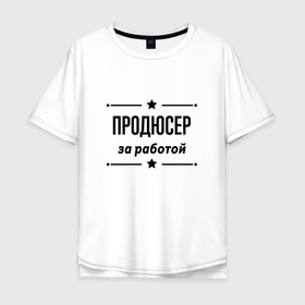 Мужская футболка хлопок Oversize с принтом Продюсер   за работой в Новосибирске, 100% хлопок | свободный крой, круглый ворот, “спинка” длиннее передней части | 