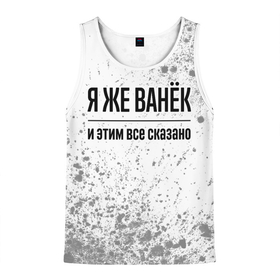 Мужская майка 3D с принтом Я же Ванёк и этим всё сказано: на светлом в городе Новоалтайск, 100% полиэстер | круглая горловина, приталенный силуэт, длина до линии бедра. Пройма и горловина окантованы тонкой бейкой | Тематика изображения на принте: 