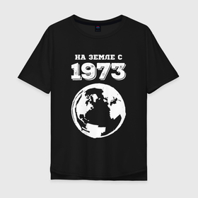 Мужская футболка хлопок Oversize с принтом На Земле с 1973 с краской на темном в Санкт-Петербурге, 100% хлопок | свободный крой, круглый ворот, “спинка” длиннее передней части | Тематика изображения на принте: 
