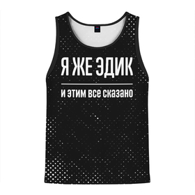 Мужская майка 3D с принтом Я же Эдик и этим всё сказано: на темном в городе Новоалтайск, 100% полиэстер | круглая горловина, приталенный силуэт, длина до линии бедра. Пройма и горловина окантованы тонкой бейкой | Тематика изображения на принте: 