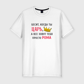 Мужская футболка хлопок Slim с принтом Бесит, когда ты царь, а все зовут тебя просто Рома в Новосибирске, 92% хлопок, 8% лайкра | приталенный силуэт, круглый вырез ворота, длина до линии бедра, короткий рукав | 