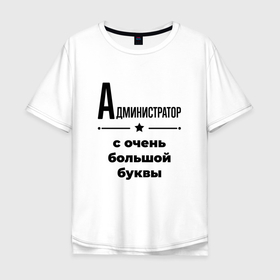 Мужская футболка хлопок Oversize с принтом Администратор   с очень большой буквы в Санкт-Петербурге, 100% хлопок | свободный крой, круглый ворот, “спинка” длиннее передней части | 