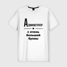 Мужская футболка хлопок Slim с принтом Администратор   с очень большой буквы в Санкт-Петербурге, 92% хлопок, 8% лайкра | приталенный силуэт, круглый вырез ворота, длина до линии бедра, короткий рукав | 