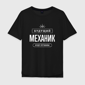 Мужская футболка хлопок Oversize с принтом Надпись: будущий лучший механик в Петрозаводске, 100% хлопок | свободный крой, круглый ворот, “спинка” длиннее передней части | 