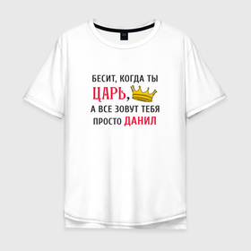 Мужская футболка хлопок Oversize с принтом Бесит, когда ты царь, а все зовут тебя просто Данил в Новосибирске, 100% хлопок | свободный крой, круглый ворот, “спинка” длиннее передней части | 