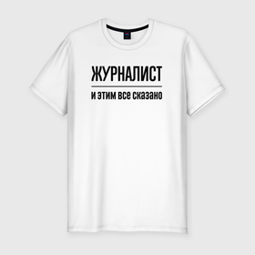 Мужская футболка хлопок Slim с принтом Журналист   и этим все сказано в Санкт-Петербурге, 92% хлопок, 8% лайкра | приталенный силуэт, круглый вырез ворота, длина до линии бедра, короткий рукав | 