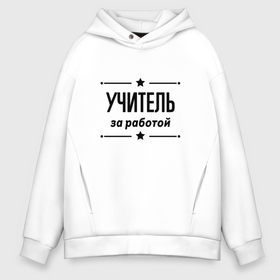 Мужское худи Oversize хлопок с принтом Учитель   за работой в городе Новоалтайск, френч-терри — 70% хлопок, 30% полиэстер. Мягкий теплый начес внутри —100% хлопок | боковые карманы, эластичные манжеты и нижняя кромка, капюшон на магнитной кнопке | 