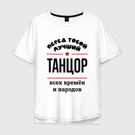 Мужская футболка хлопок Oversize с принтом Перед тобой лучший танцор   всех времён и народов в Екатеринбурге, 100% хлопок | свободный крой, круглый ворот, “спинка” длиннее передней части | 