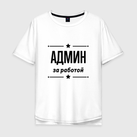 Мужская футболка хлопок Oversize с принтом Админ   за работой в Белгороде, 100% хлопок | свободный крой, круглый ворот, “спинка” длиннее передней части | 