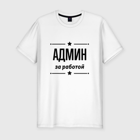 Мужская футболка хлопок Slim с принтом Админ   за работой в Белгороде, 92% хлопок, 8% лайкра | приталенный силуэт, круглый вырез ворота, длина до линии бедра, короткий рукав | 