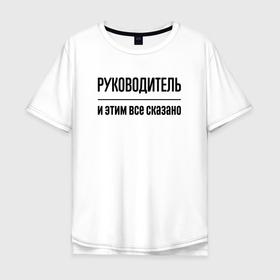 Мужская футболка хлопок Oversize с принтом Руководитель   и этим все сказано в Екатеринбурге, 100% хлопок | свободный крой, круглый ворот, “спинка” длиннее передней части | 