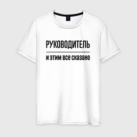 Мужская футболка хлопок с принтом Руководитель   и этим все сказано в Белгороде, 100% хлопок | прямой крой, круглый вырез горловины, длина до линии бедер, слегка спущенное плечо. | 