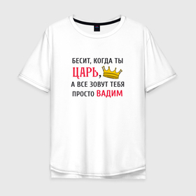 Мужская футболка хлопок Oversize с принтом Бесит, когда ты царь, а все зовут тебя просто Вадим в Новосибирске, 100% хлопок | свободный крой, круглый ворот, “спинка” длиннее передней части | 