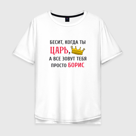 Мужская футболка хлопок Oversize с принтом Бесит, когда ты царь, а все зовут тебя просто Борис в Новосибирске, 100% хлопок | свободный крой, круглый ворот, “спинка” длиннее передней части | Тематика изображения на принте: 