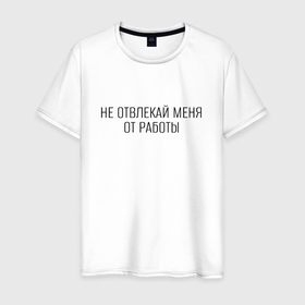 Мужская футболка хлопок с принтом Не отвлекай меня от работы минималистичная надпись в Екатеринбурге, 100% хлопок | прямой крой, круглый вырез горловины, длина до линии бедер, слегка спущенное плечо. | 