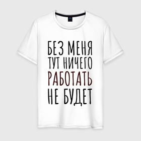 Мужская футболка хлопок с принтом Без меня тут ничего работать не будет в городе Новоалтайск, 100% хлопок | прямой крой, круглый вырез горловины, длина до линии бедер, слегка спущенное плечо. | 