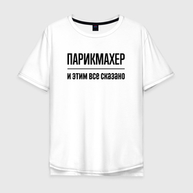 Мужская футболка хлопок Oversize с принтом Парикмахер   и этим все сказано в городе Новоалтайск, 100% хлопок | свободный крой, круглый ворот, “спинка” длиннее передней части | 