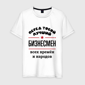 Мужская футболка хлопок с принтом Перед тобой лучший бизнесмен   всех времён и народов в Кировске, 100% хлопок | прямой крой, круглый вырез горловины, длина до линии бедер, слегка спущенное плечо. | 