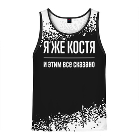 Мужская майка 3D с принтом Я же Костя, и этим всё сказано в городе Новоалтайск, 100% полиэстер | круглая горловина, приталенный силуэт, длина до линии бедра. Пройма и горловина окантованы тонкой бейкой | Тематика изображения на принте: 