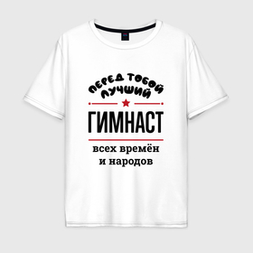 Мужская футболка хлопок Oversize с принтом Перед тобой лучший гимнаст   всех времён и народов в Белгороде, 100% хлопок | свободный крой, круглый ворот, “спинка” длиннее передней части | 