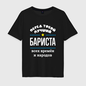 Мужская футболка хлопок Oversize с принтом Перед тобой лучший бариста всех времён и народов в Белгороде, 100% хлопок | свободный крой, круглый ворот, “спинка” длиннее передней части | 