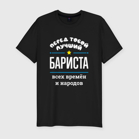 Мужская футболка хлопок Slim с принтом Перед тобой лучший бариста всех времён и народов в Екатеринбурге, 92% хлопок, 8% лайкра | приталенный силуэт, круглый вырез ворота, длина до линии бедра, короткий рукав | 