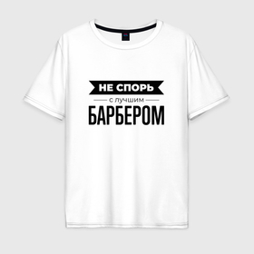 Мужская футболка хлопок Oversize с принтом Не спорь с барбером в Санкт-Петербурге, 100% хлопок | свободный крой, круглый ворот, “спинка” длиннее передней части | 