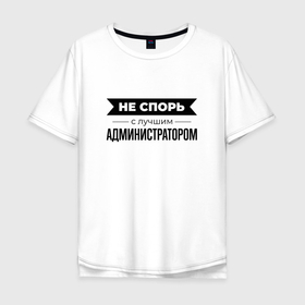 Мужская футболка хлопок Oversize с принтом Не спорь с администратором в Санкт-Петербурге, 100% хлопок | свободный крой, круглый ворот, “спинка” длиннее передней части | 