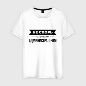 Мужская футболка хлопок с принтом Не спорь с администратором в Санкт-Петербурге, 100% хлопок | прямой крой, круглый вырез горловины, длина до линии бедер, слегка спущенное плечо. | 